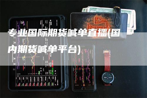 专业国际期货喊单直播(国内期货喊单平台)