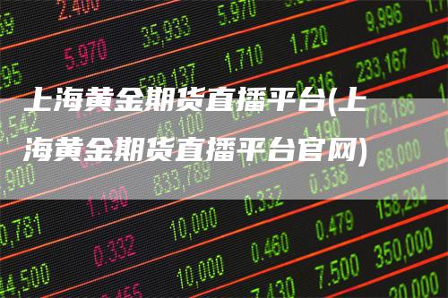 上海黄金期货直播平台(上海黄金期货直播平台官网)