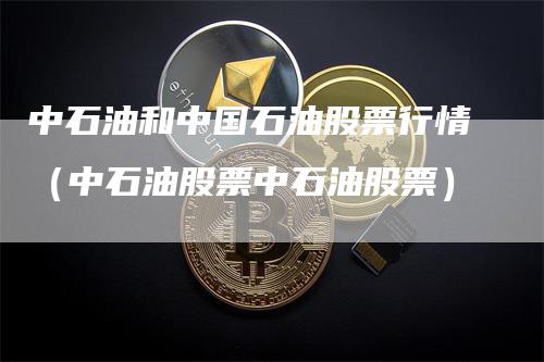 中石油和中国石油股票行情（中石油股票中石油股票）