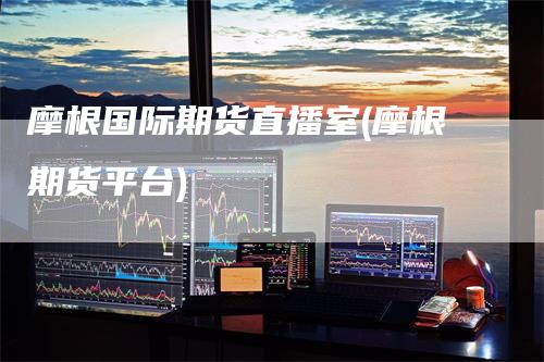 摩根国际期货直播室(摩根期货平台)