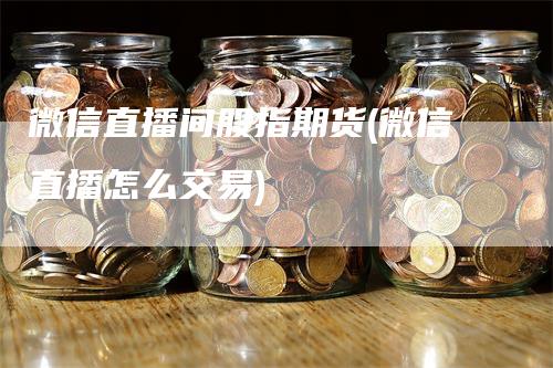 微信直播间股指期货(微信直播怎么交易)