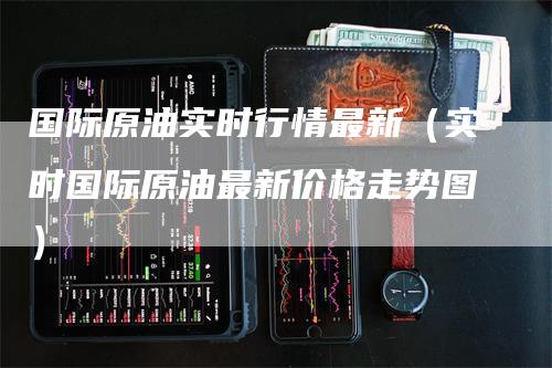 国际原油实时行情最新（实时国际原油最新价格走势图）
