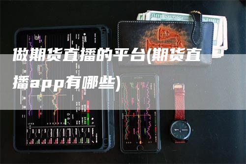 做期货直播的平台(期货直播app有哪些)