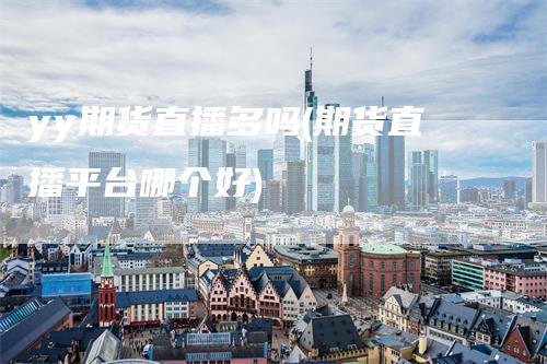 yy期货直播多吗(期货直播平台哪个好)