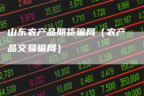 山东农产品期货骗局（农产品交易骗局）