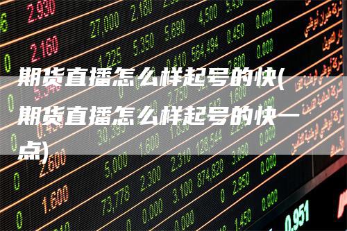 期货直播怎么样起号的快(期货直播怎么样起号的快一点)