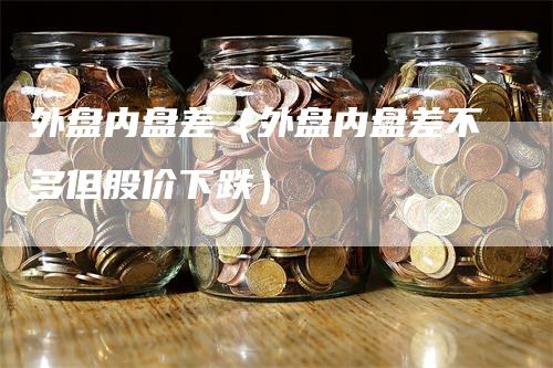 外盘内盘差（外盘内盘差不多但股价下跌）