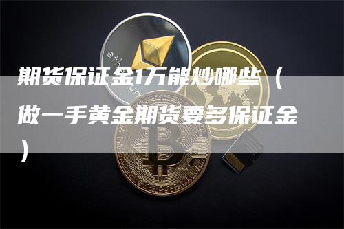 期货保证金1万能炒哪些（做一手黄金期货要多保证金）