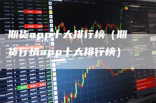 期货app十大排行榜（期货行情app十大排行榜）