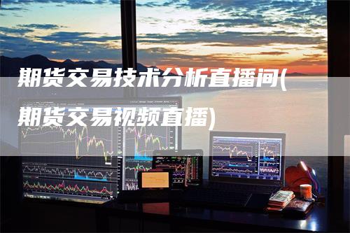 期货交易技术分析直播间(期货交易视频直播)