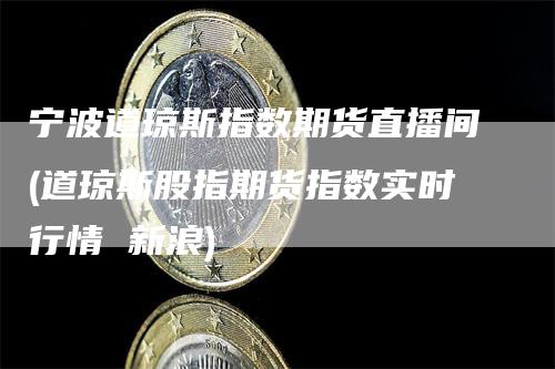 宁波道琼斯指数期货直播间(道琼斯股指期货指数实时行情 新浪)