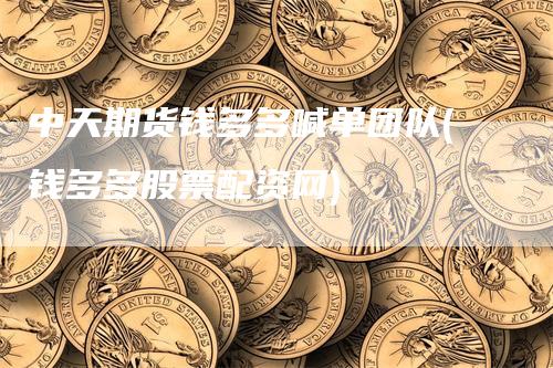 中天期货钱多多喊单团队(钱多多股票配资网)