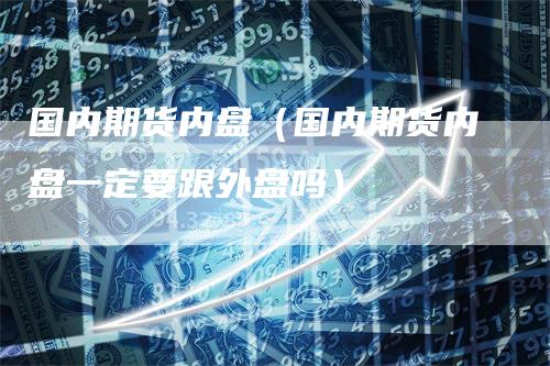 国内期货内盘（国内期货内盘一定要跟外盘吗）