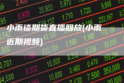 小雨谈期货直播回放(小雨近期视频)