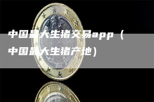 中国最大生猪交易app（中国最大生猪产地）
