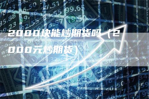 2000块能炒期货吗（2000元炒期货）