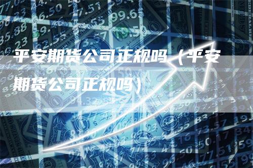 平安期货公司正规吗（平安期货公司正规吗）