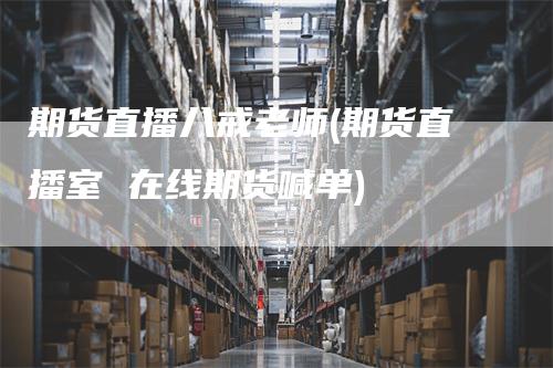 期货直播八戒老师(期货直播室 在线期货喊单)