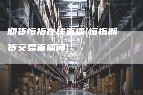 期货恒指在线直播(恒指期货交易直播间)