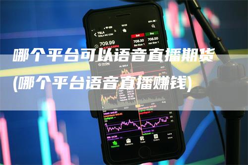 哪个平台可以语音直播期货(哪个平台语音直播赚钱)