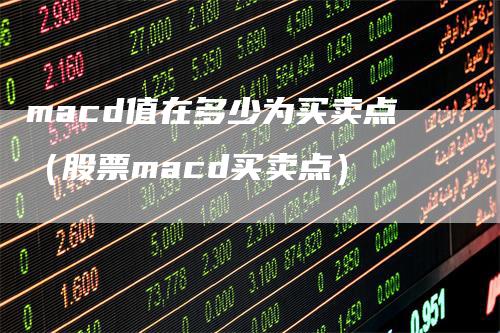 macd值在多少为买卖点（股票macd买卖点）