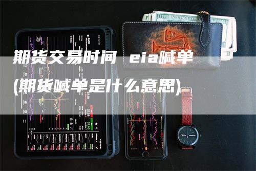 期货交易时间 eia喊单(期货喊单是什么意思)
