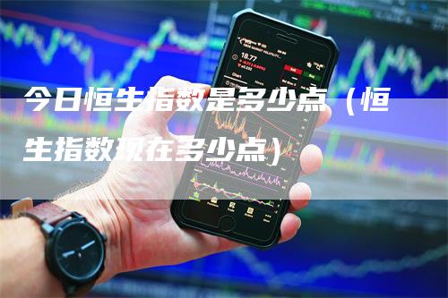 今日恒生指数是多少点（恒生指数现在多少点）