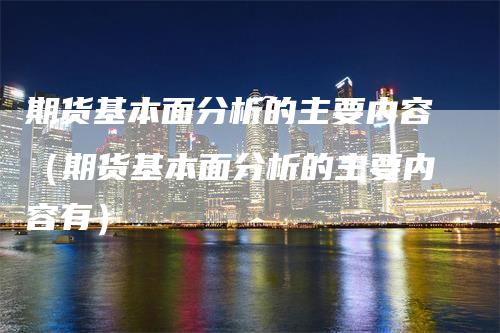 期货基本面分析的主要内容（期货基本面分析的主要内容有）