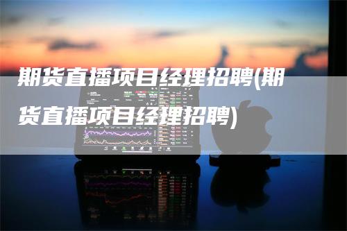 期货直播项目经理招聘(期货直播项目经理招聘)