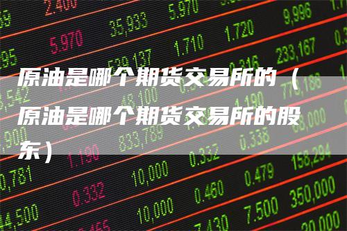 原油是哪个期货交易所的（原油是哪个期货交易所的股东）