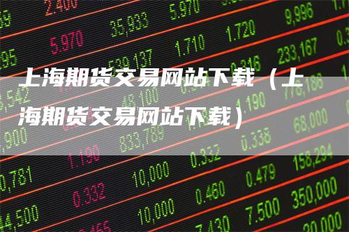 上海期货交易网站下载（上海期货交易网站下载）