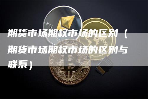 期货市场期权市场的区别（期货市场期权市场的区别与联系）