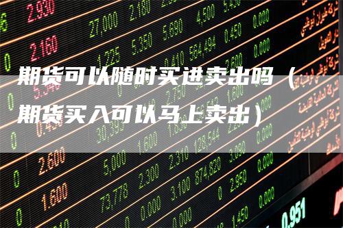 期货可以随时买进卖出吗（期货买入可以马上卖出）