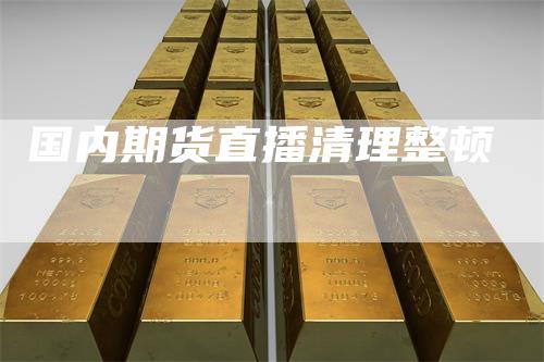 国内期货直播清理整顿
