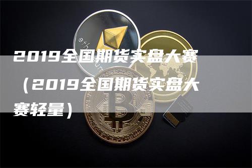 2019全国期货实盘大赛（2019全国期货实盘大赛轻量）