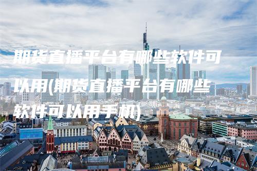 期货直播平台有哪些软件可以用(期货直播平台有哪些软件可以用手机)