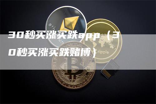 30秒买涨买跌app（30秒买涨买跌赌博）