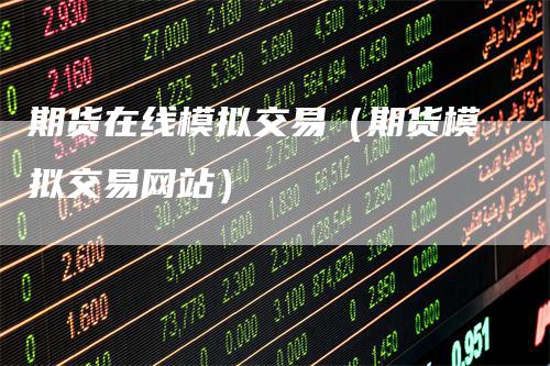 期货在线模拟交易（期货模拟交易网站）