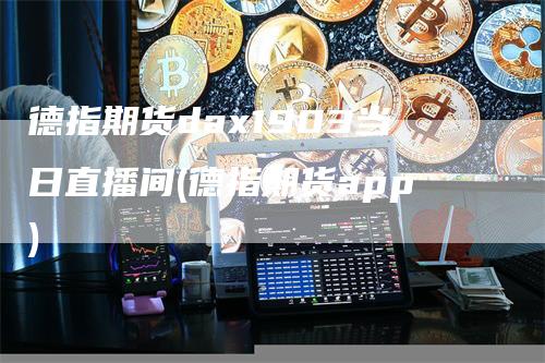 德指期货dax1903当日直播间(德指期货app)
