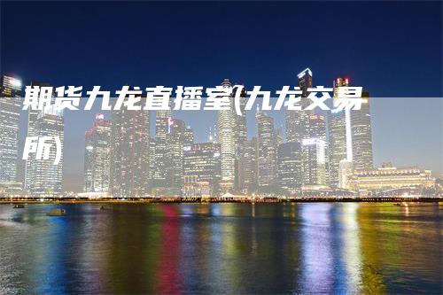 期货九龙直播室(九龙交易所)
