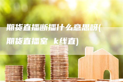 期货直播断播什么意思呀(期货直播室 k线直)