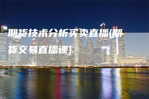 期货技术分析买卖直播(期货交易直播课)