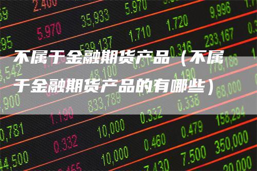 不属于金融期货产品（不属于金融期货产品的有哪些）