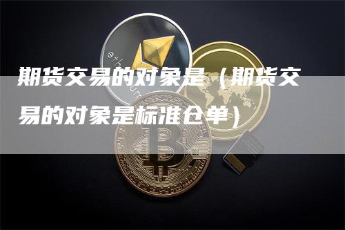 期货交易的对象是（期货交易的对象是标准仓单）