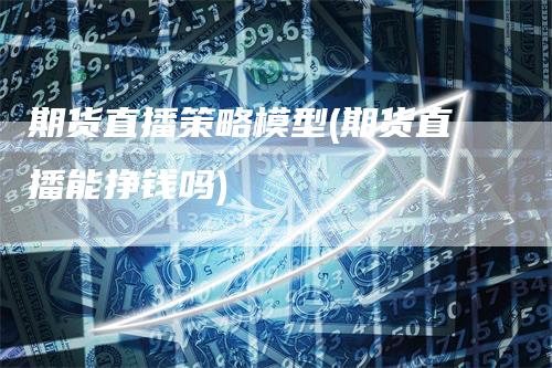 期货直播策略模型(期货直播能挣钱吗)