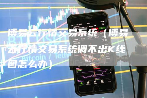 博易云行情交易系统（博易云行情交易系统调不出K线图怎么办）