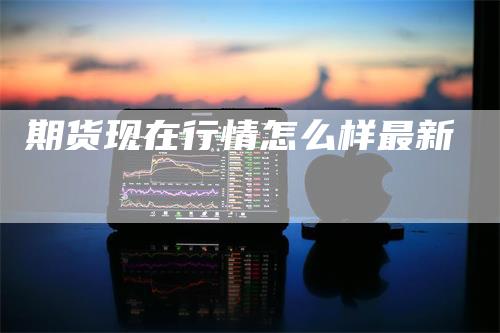 期货现在行情怎么样最新