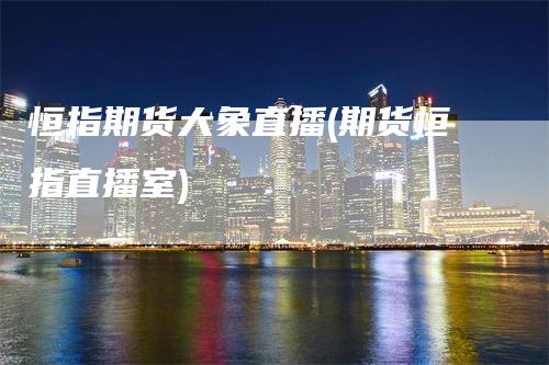 恒指期货大象直播(期货恒指直播室)