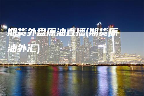 期货外盘原油直播(期货原油外汇)