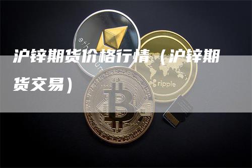 沪锌期货价格行情(沪锌期货交易)-新惠期货